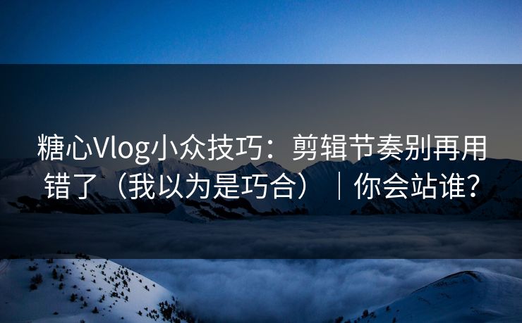 糖心Vlog小众技巧：剪辑节奏别再用错了（我以为是巧合）｜你会站谁？