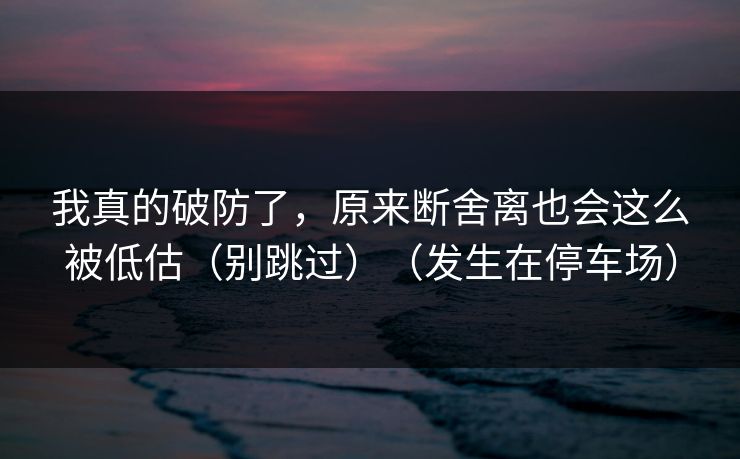 我真的破防了,原来断舍离也会这么被低估(别跳过)(发生在停车场) 我真的破防了,原来断舍离也会这么被低估(别跳过)(发生在停车场)