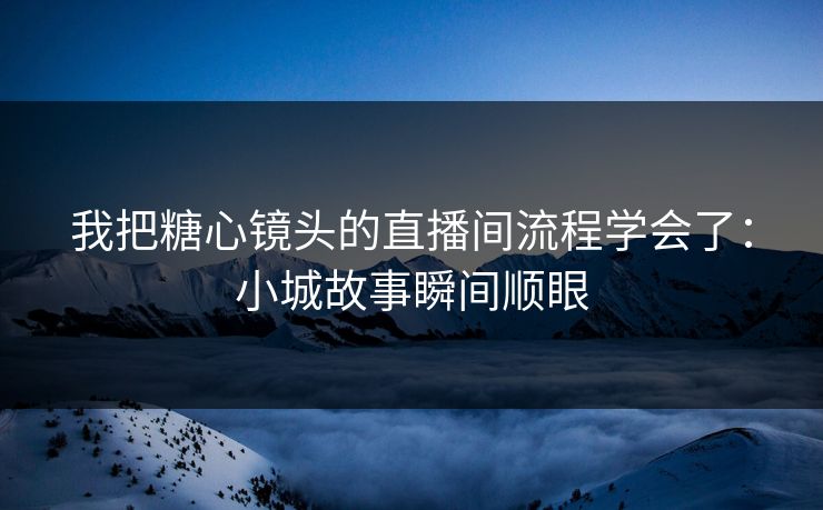 我把糖心镜头的直播间流程学会了：小城故事瞬间顺眼