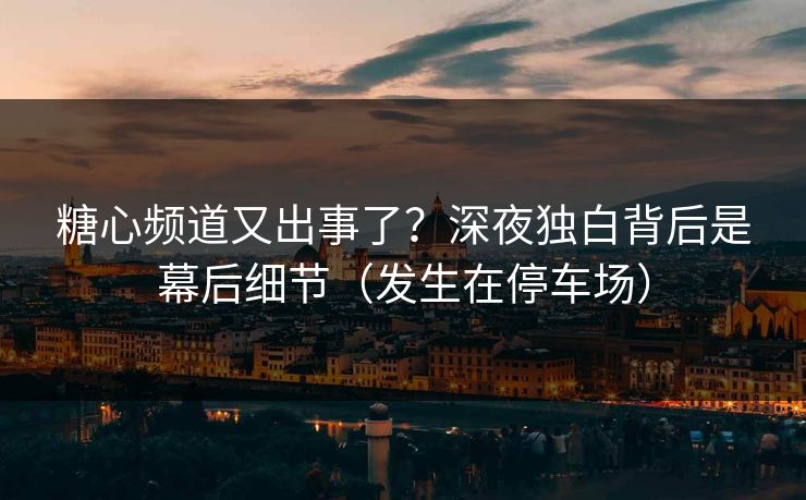 糖心频道又出事了？深夜独白背后是幕后细节（发生在停车场）