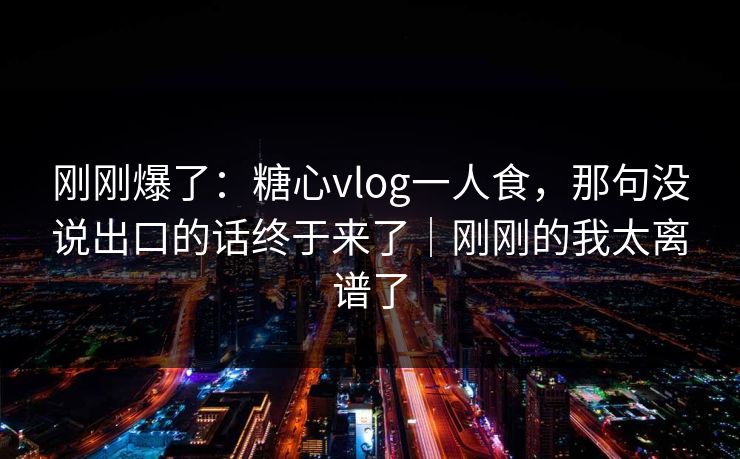 刚刚爆了：糖心vlog一人食，那句没说出口的话终于来了｜刚刚的我太离谱了
