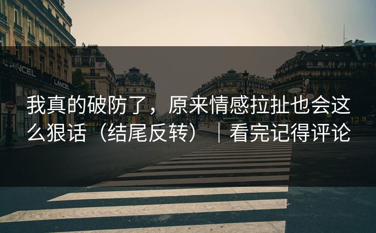 我真的破防了，原来情感拉扯也会这么狠话（结尾反转）｜看完记得评论