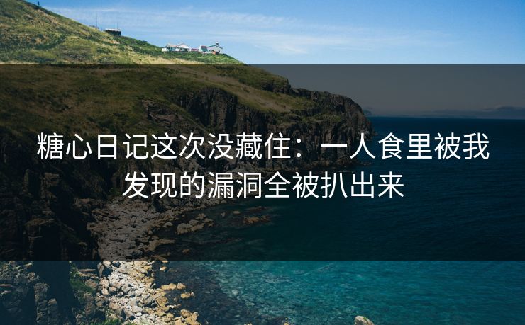 糖心日记这次没藏住:一人食里被我发现的漏洞全被扒出来 糖心日记这次没藏住:一人食里被我发现的漏洞全被扒出来