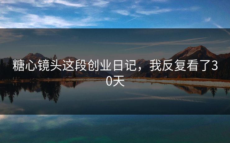 糖心镜头这段创业日记，我反复看了30天