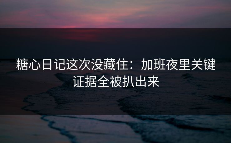 糖心日记这次没藏住：加班夜里关键证据全被扒出来