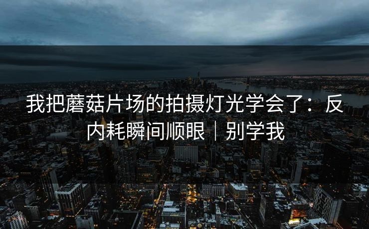 我把蘑菇片场的拍摄灯光学会了：反内耗瞬间顺眼｜别学我