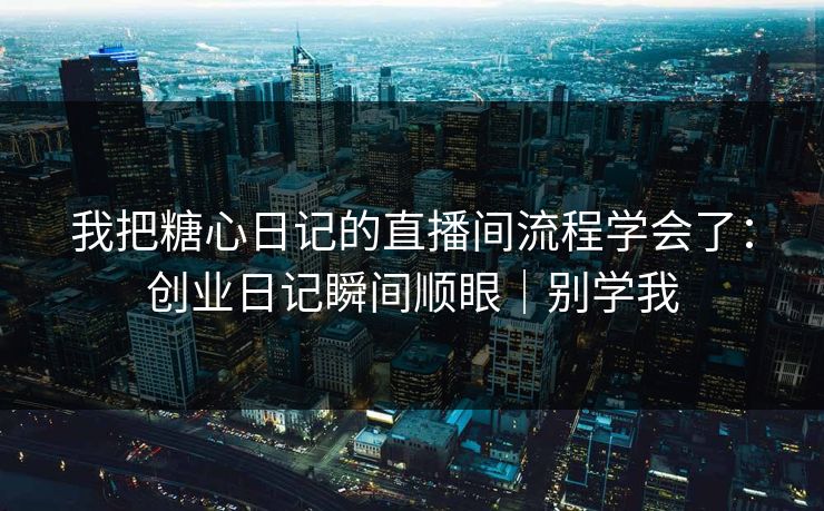我把糖心日记的直播间流程学会了：创业日记瞬间顺眼｜别学我