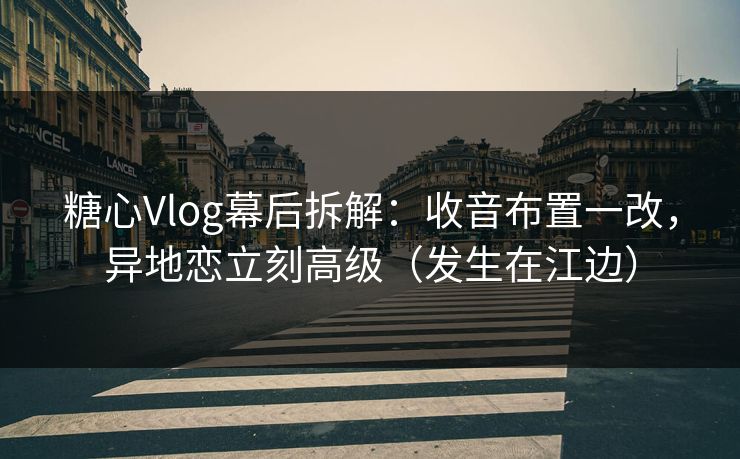 糖心Vlog幕后拆解：收音布置一改，异地恋立刻高级（发生在江边）