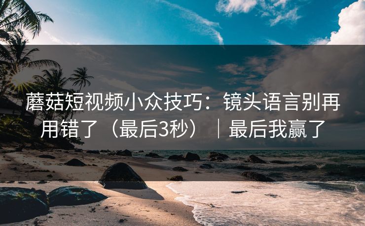 蘑菇短视频小众技巧：镜头语言别再用错了（最后3秒）｜最后我赢了