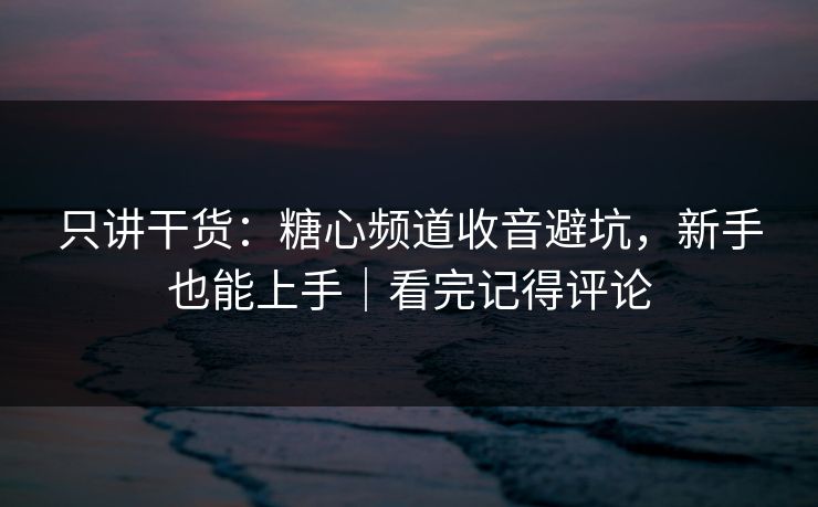 只讲干货：糖心频道收音避坑，新手也能上手｜看完记得评论