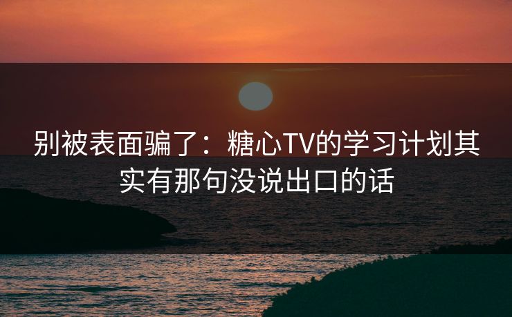 别被表面骗了：糖心TV的学习计划其实有那句没说出口的话
